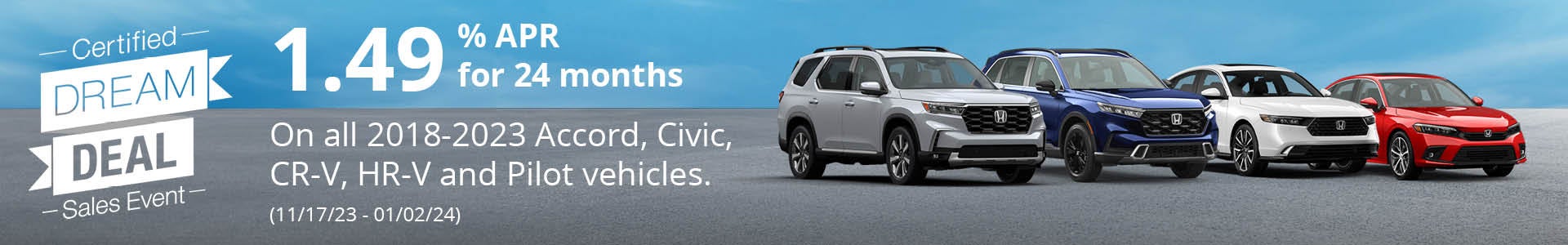1.49% APR for 24 months on all 2018-2023 Accord, Civic, CR-V, HR-V and Pilot vehicles. 11/17/23 - 01/02/24